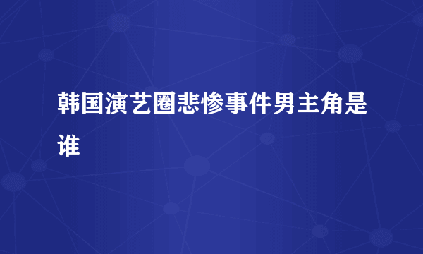 韩国演艺圈悲惨事件男主角是谁