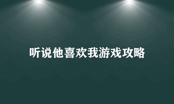 听说他喜欢我游戏攻略