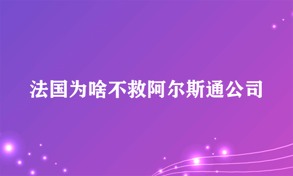 法国为啥不救阿尔斯通公司