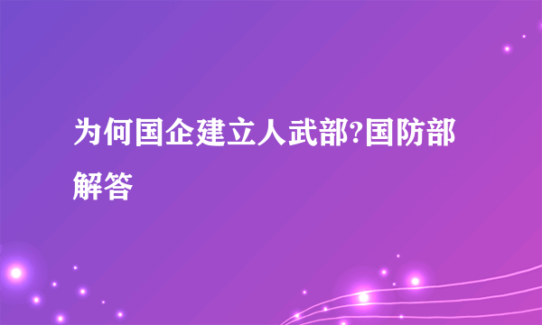 为何国企建立人武部?国防部解答