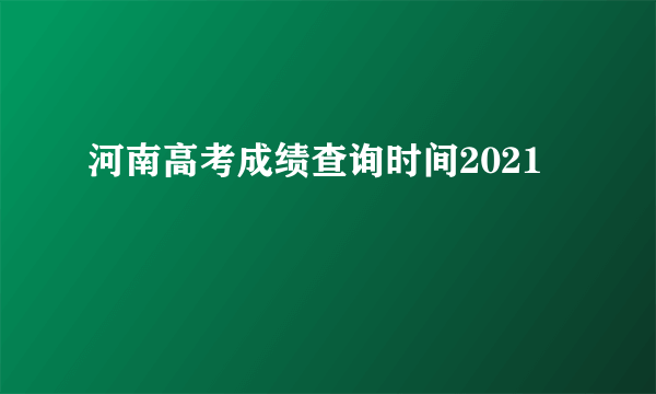 河南高考成绩查询时间2021