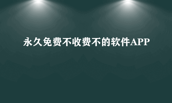 永久免费不收费不的软件APP