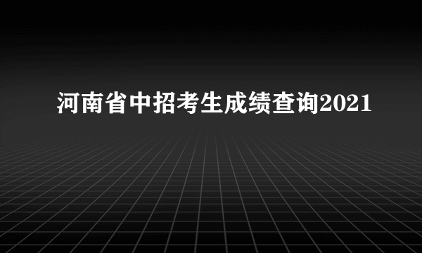 河南省中招考生成绩查询2021