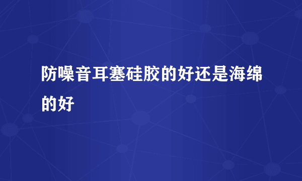 防噪音耳塞硅胶的好还是海绵的好