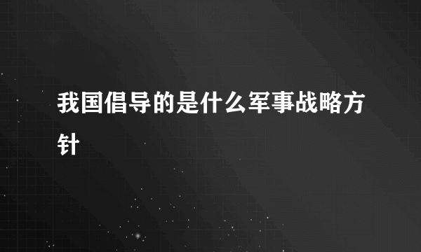 我国倡导的是什么军事战略方针