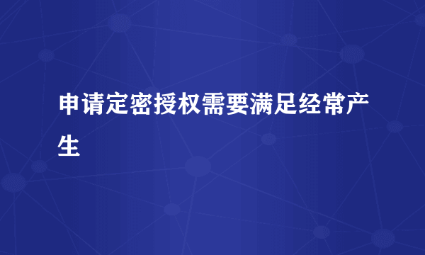 申请定密授权需要满足经常产生