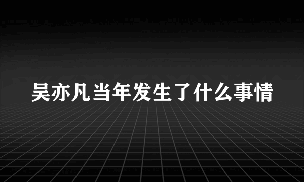 吴亦凡当年发生了什么事情