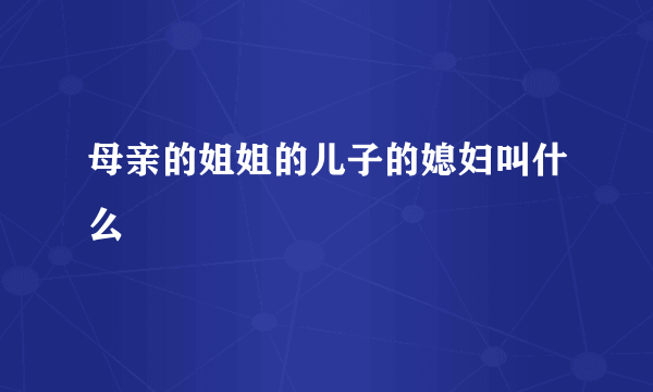 母亲的姐姐的儿子的媳妇叫什么