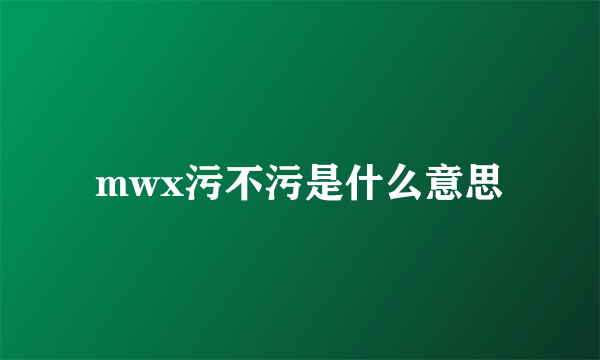 mwx污不污是什么意思