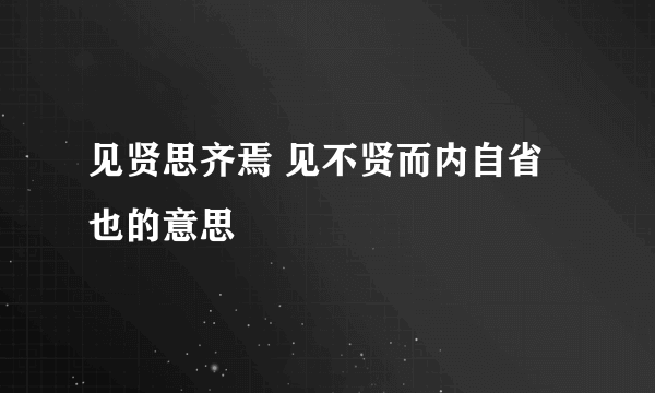 见贤思齐焉 见不贤而内自省也的意思