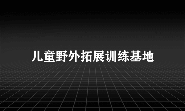 儿童野外拓展训练基地