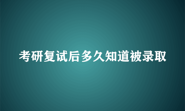 考研复试后多久知道被录取