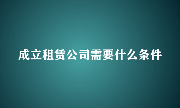 成立租赁公司需要什么条件