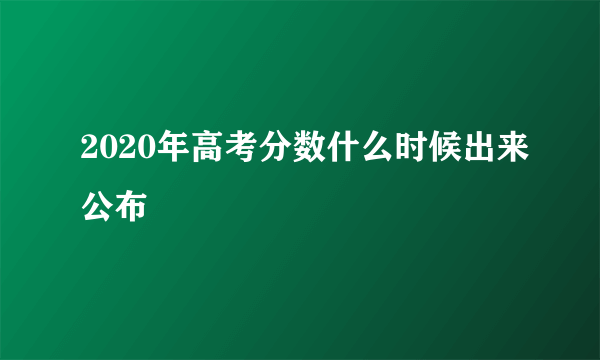 2020年高考分数什么时候出来公布