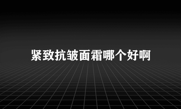 紧致抗皱面霜哪个好啊