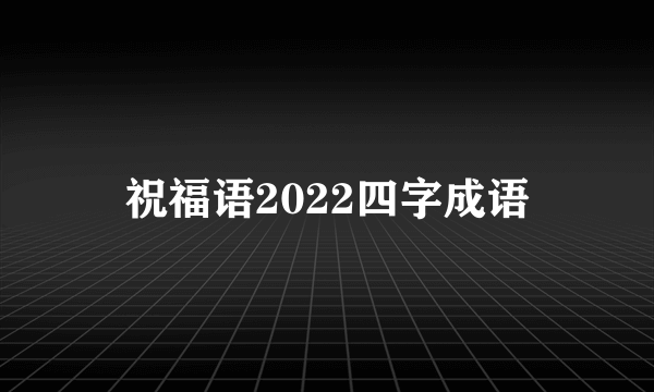 祝福语2022四字成语