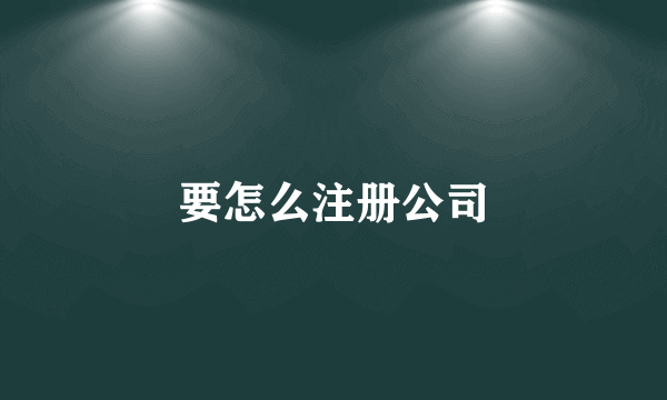 要怎么注册公司