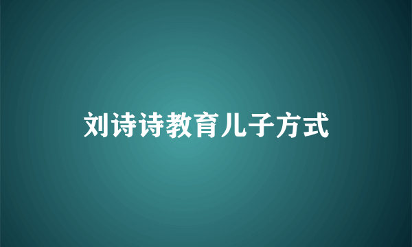 刘诗诗教育儿子方式