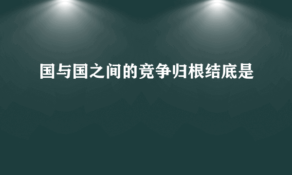 国与国之间的竞争归根结底是