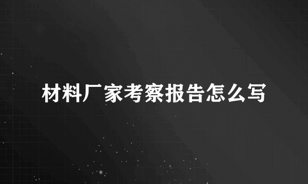 材料厂家考察报告怎么写