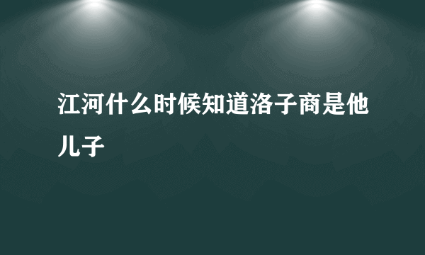 江河什么时候知道洛子商是他儿子