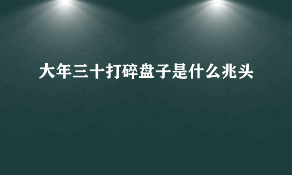 大年三十打碎盘子是什么兆头