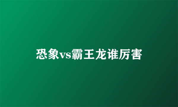 恐象vs霸王龙谁厉害