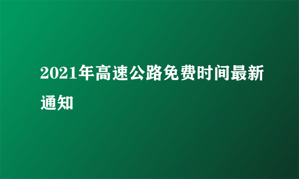 2021年高速公路免费时间最新通知