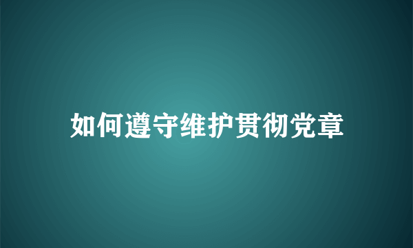 如何遵守维护贯彻党章