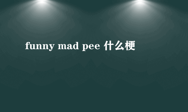 funny mad pee 什么梗