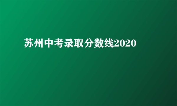 苏州中考录取分数线2020