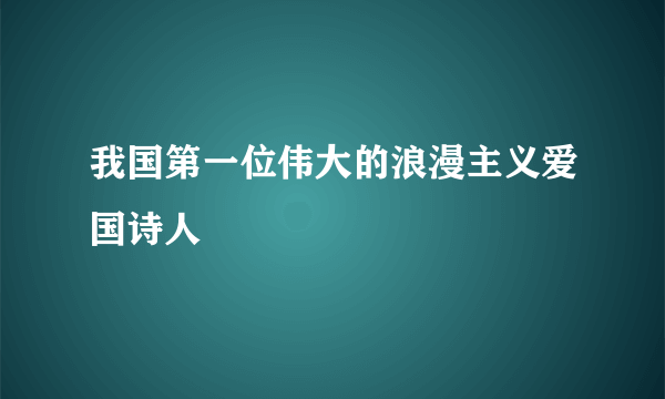 我国第一位伟大的浪漫主义爱国诗人