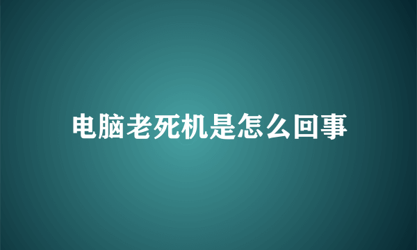 电脑老死机是怎么回事