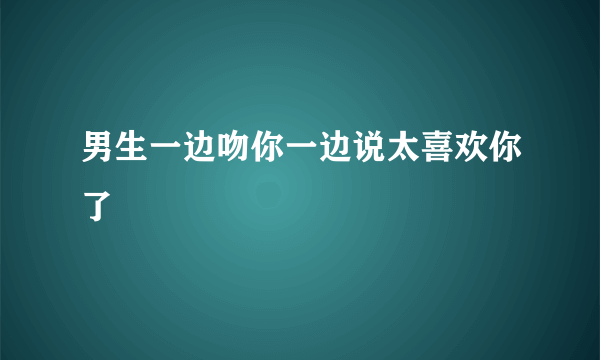 男生一边吻你一边说太喜欢你了