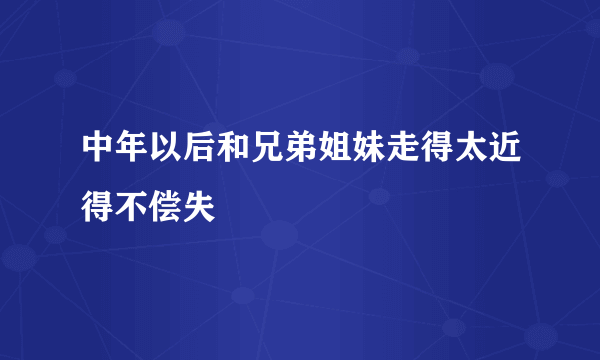 中年以后和兄弟姐妹走得太近得不偿失