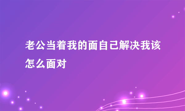 老公当着我的面自己解决我该怎么面对