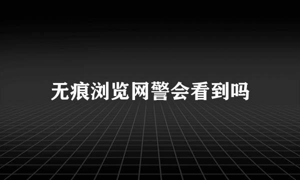 无痕浏览网警会看到吗