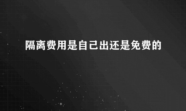 隔离费用是自己出还是免费的