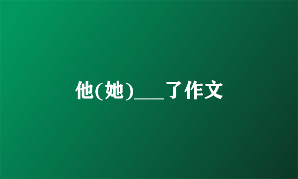 他(她)___了作文