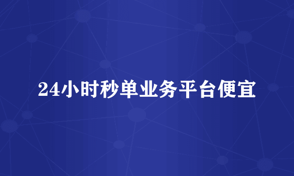 24小时秒单业务平台便宜