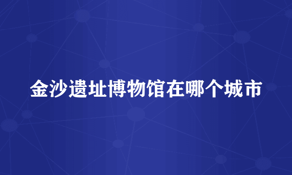 金沙遗址博物馆在哪个城市