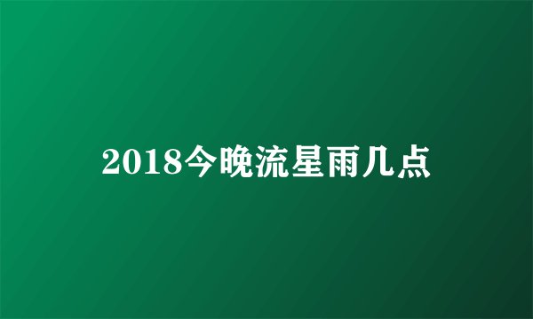 2018今晚流星雨几点