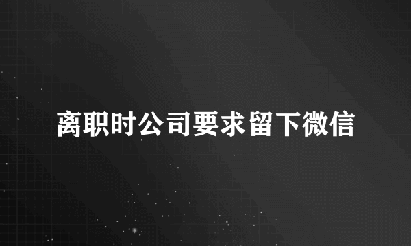 离职时公司要求留下微信