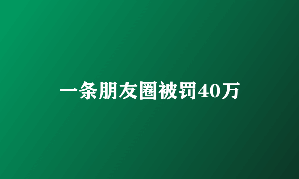 一条朋友圈被罚40万