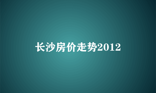 长沙房价走势2012