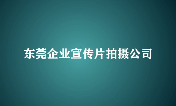 东莞企业宣传片拍摄公司