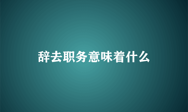 辞去职务意味着什么