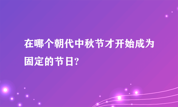 在哪个朝代中秋节才开始成为固定的节日?