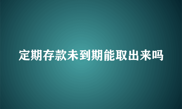 定期存款未到期能取出来吗