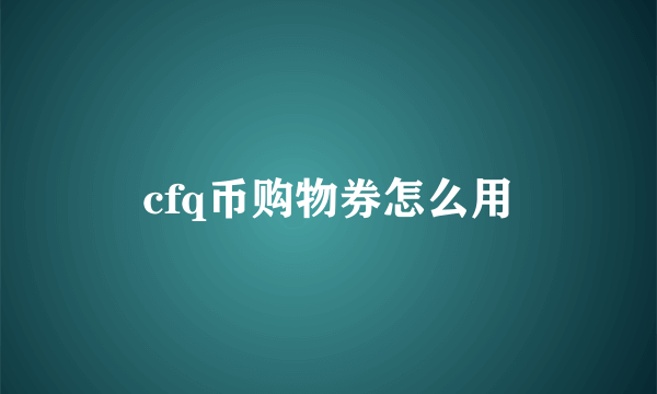 cfq币购物券怎么用